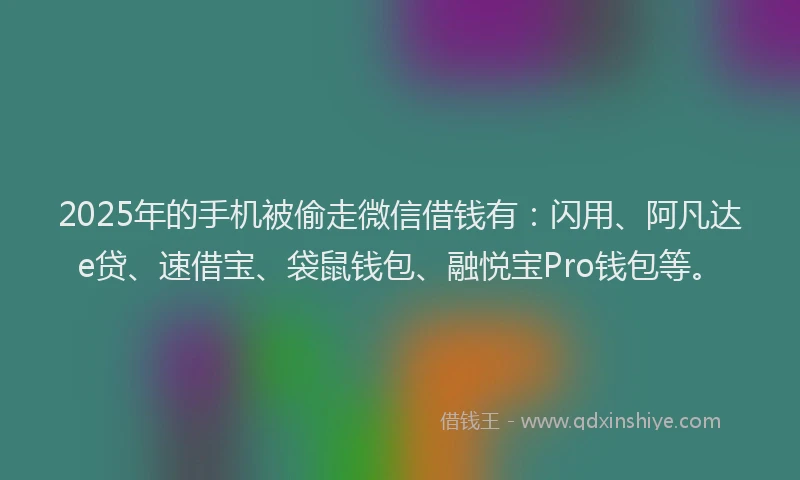 2025年的手机被偷走微信借钱有：闪用、阿凡达e贷、速借宝、袋鼠钱包、融悦宝Pro钱包等。