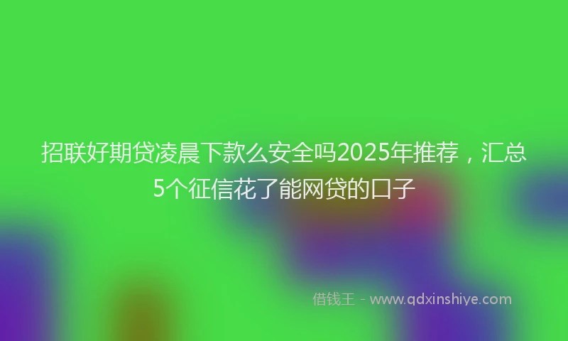 招联好期贷凌晨下款么安全吗2025年推荐，汇总5个征信花了能网贷的口子