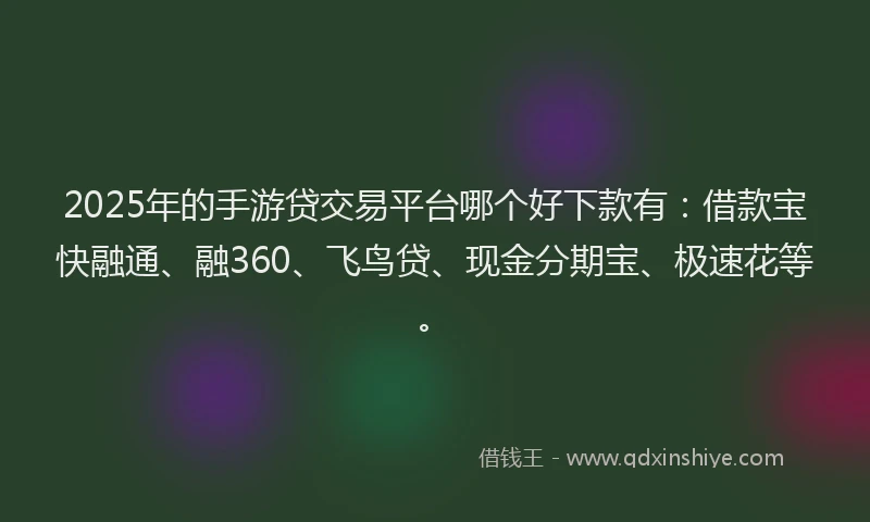 2025年的手游贷交易平台哪个好下款有：借款宝快融通、融360、飞鸟贷、现金分期宝、极速花等。