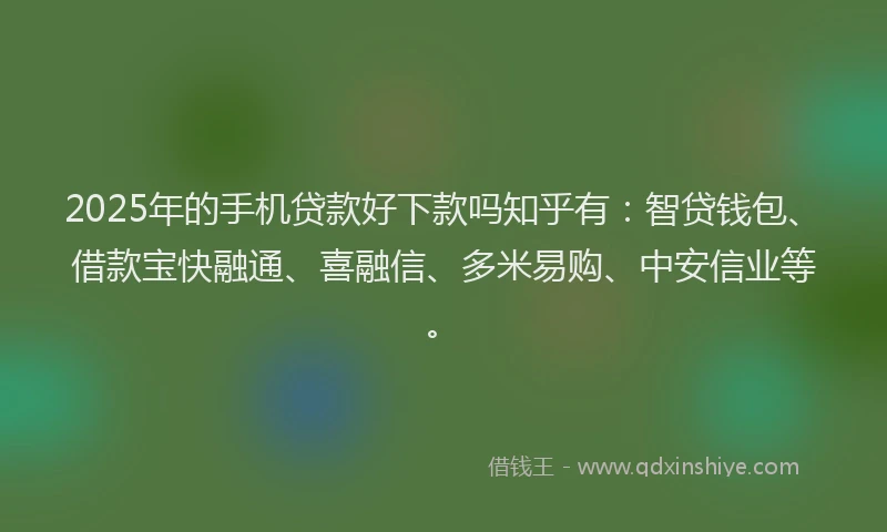 2025年的手机贷款好下款吗知乎有：智贷钱包、借款宝快融通、喜融信、多米易购、中安信业等。