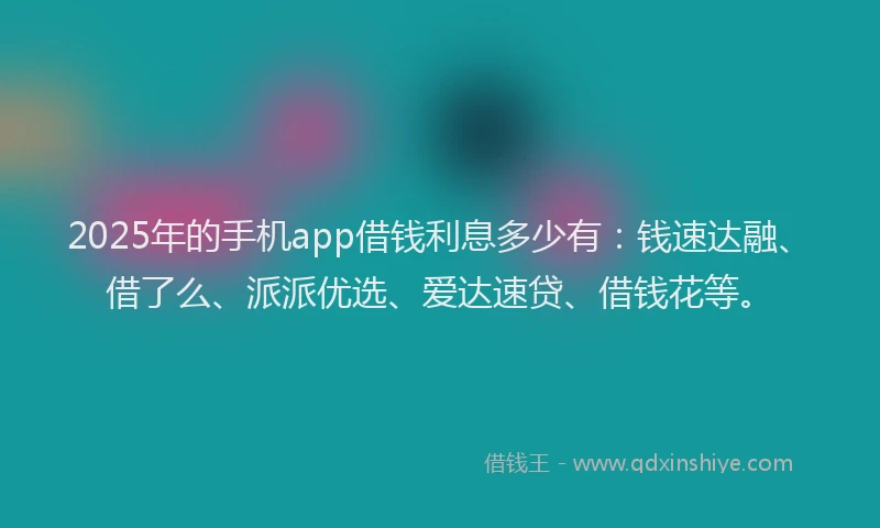 2025年的手机app借钱利息多少有：钱速达融、借了么、派派优选、爱达速贷、借钱花等。