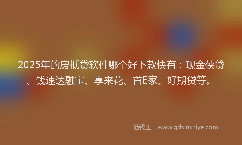 2025年的房抵贷软件哪个好下款快有：现金侠贷、钱速达融宝、享来花、首E家、好期贷等。