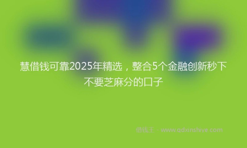慧借钱可靠2025年精选，整合5个金融创新秒下不要芝麻分的口子