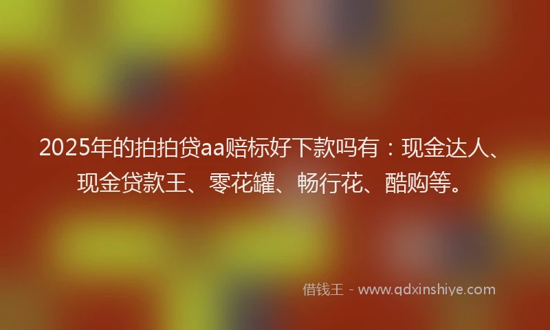 2025年的拍拍贷aa赔标好下款吗有：现金达人、现金贷款王、零花罐、畅行花、酷购等。