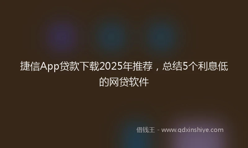 捷信App贷款下载2025年推荐，总结5个利息低的网贷软件