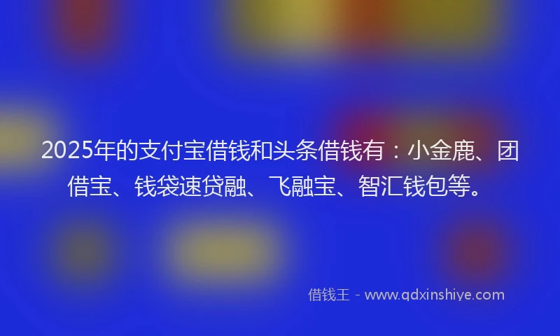 2025年的支付宝借钱和头条借钱有：小金鹿、团借宝、钱袋速贷融、飞融宝、智汇钱包等。