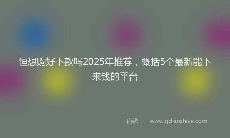 恒想购好下款吗2025年推荐，概括5个最新能下来钱的平台