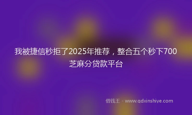 我被捷信秒拒了2025年推荐，整合五个秒下700芝麻分贷款平台