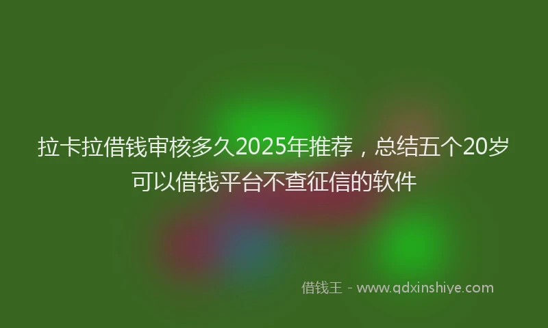 拉卡拉借钱审核多久2025年推荐，总结五个20岁可以借钱平台不查征信的软件