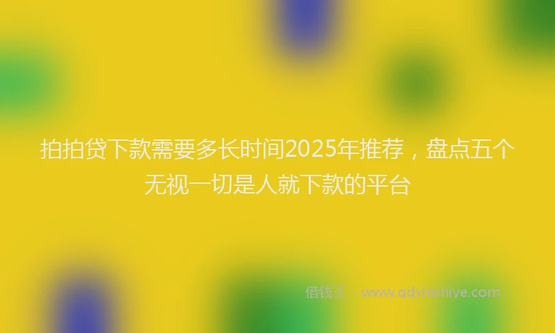 拍拍贷下款需要多长时间2025年推荐，盘点五个无视一切是人就下款的平台