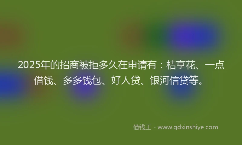 2025年的招商被拒多久在申请有：桔享花、一点借钱、多多钱包、好人贷、银河信贷等。