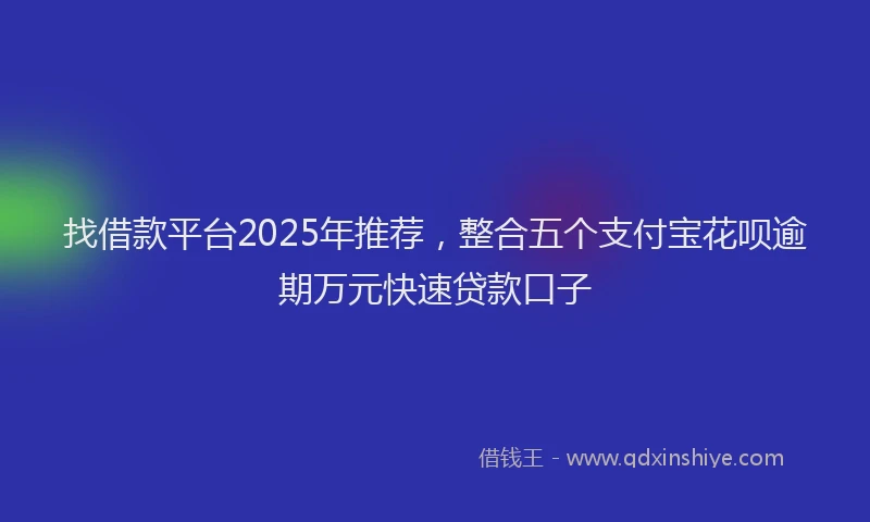 找借款平台2025年推荐，整合五个支付宝花呗逾期万元快速贷款口子