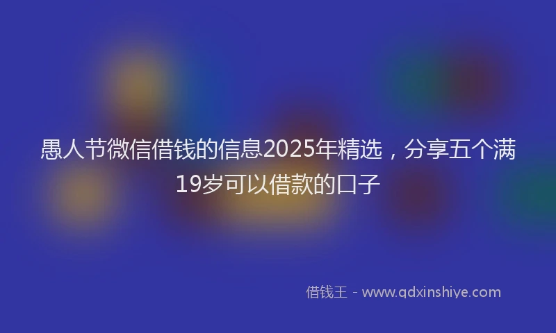 愚人节微信借钱的信息2025年精选，分享五个满19岁可以借款的口子