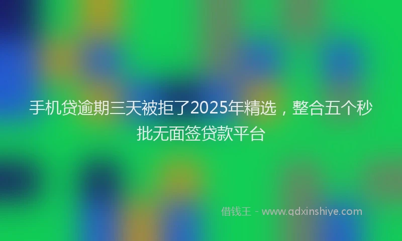 手机贷逾期三天被拒了2025年精选，整合五个秒批无面签贷款平台