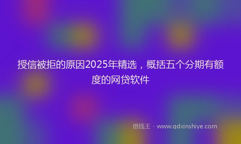 授信被拒的原因2025年精选，概括五个分期有额度的网贷软件