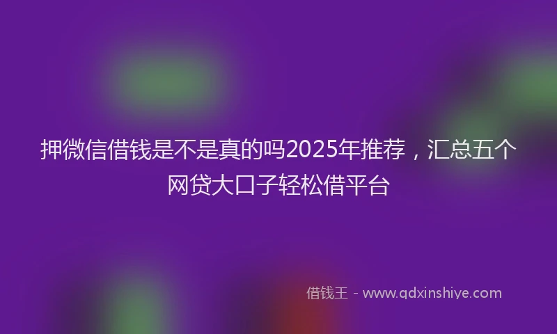 押微信借钱是不是真的吗2025年推荐，汇总五个网贷大口子轻松借平台