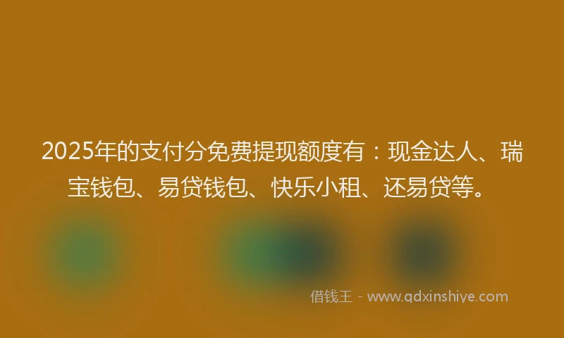 2025年的支付分免费提现额度有：现金达人、瑞宝钱包、易贷钱包、快乐小租、还易贷等。