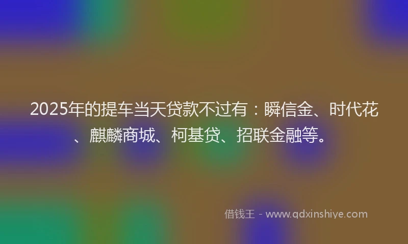 2025年的提车当天贷款不过有：瞬信金、时代花、麒麟商城、柯基贷、招联金融等。