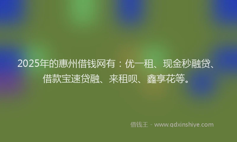 2025年的惠州借钱网有：优一租、现金秒融贷、借款宝速贷融、来租呗、鑫享花等。