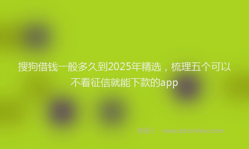 搜狗借钱一般多久到2025年精选，梳理五个可以不看征信就能下款的app