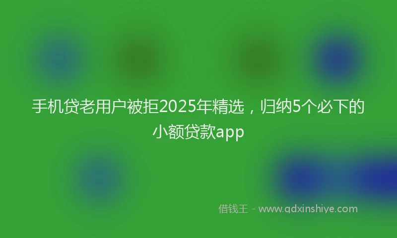 手机贷老用户被拒2025年精选，归纳5个必下的小额贷款app