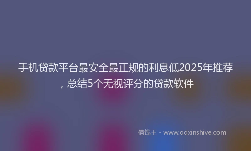 手机贷款平台最安全最正规的利息低2025年推荐，总结5个无视评分的贷款软件
