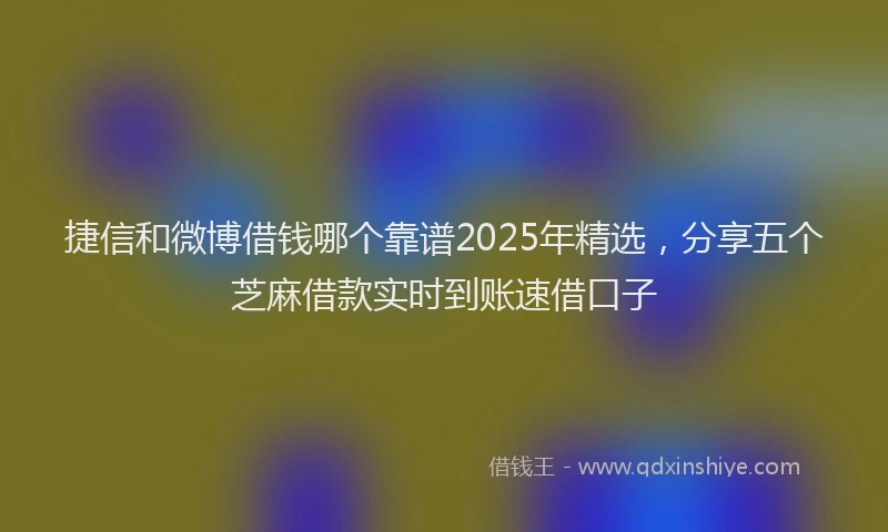 捷信和微博借钱哪个靠谱2025年精选,分享五个芝麻借款实时到账速借口子