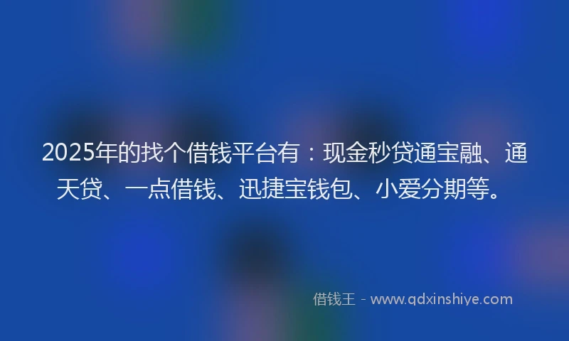 2025年的找个借钱平台有：现金秒贷通宝融、通天贷、一点借钱、迅捷宝钱包、小爱分期等。