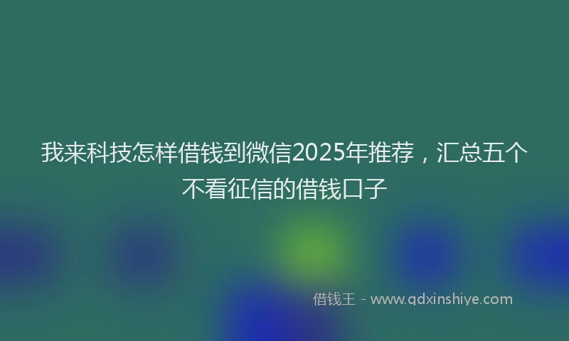 我来科技怎样借钱到微信2025年推荐，汇总五个不看征信的借钱口子