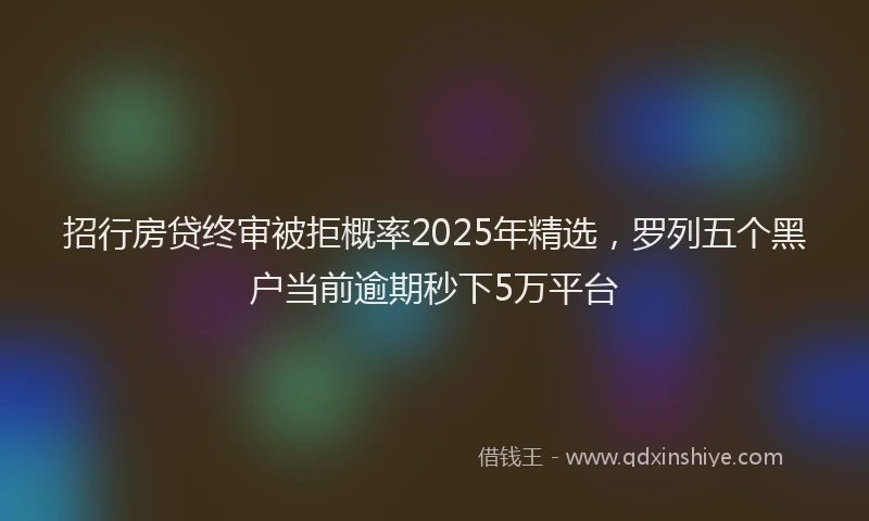 招行房贷终审被拒概率2025年精选，罗列五个黑户当前逾期秒下5万平台