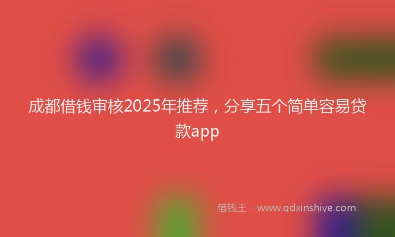成都借钱审核2025年推荐，分享五个简单容易贷款app