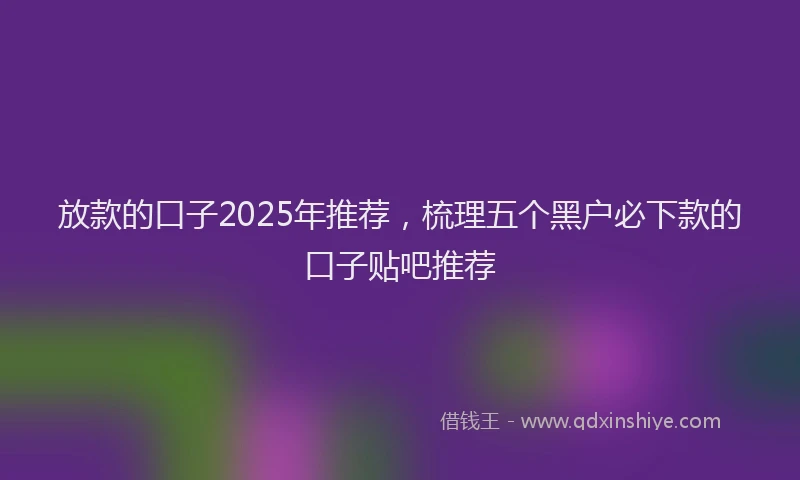 放款的口子2025年推荐，梳理五个黑户必下款的口子贴吧推荐