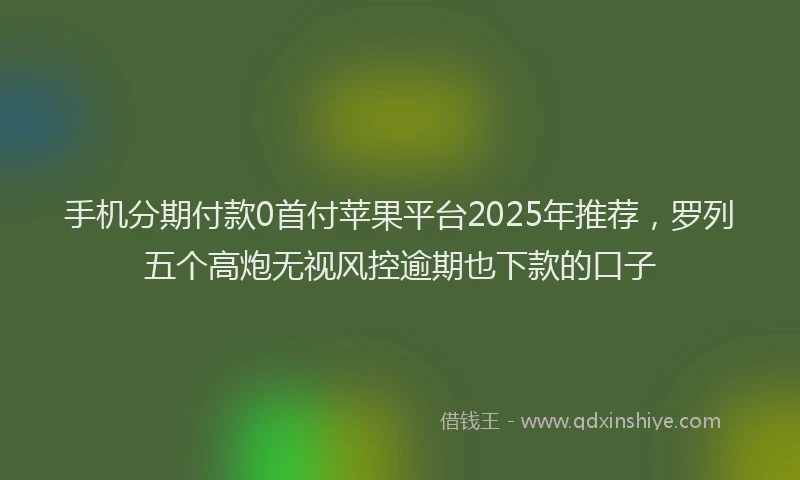 手机分期付款0首付苹果平台2025年推荐，罗列五个高炮无视风控逾期也下款的口子