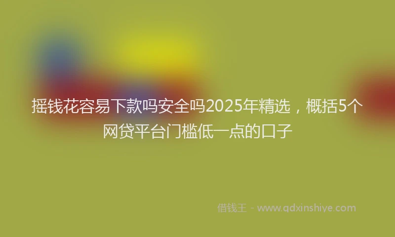 摇钱花容易下款吗安全吗2025年精选，概括5个网贷平台门槛低一点的口子
