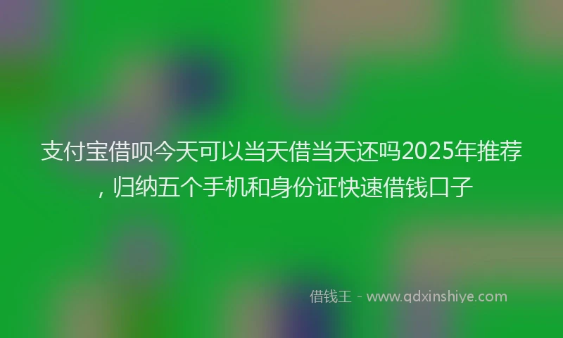 支付宝借呗今天可以当天借当天还吗2025年推荐，归纳五个手机和身份证快速借钱口子