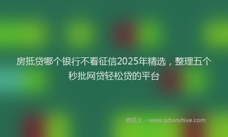 房抵贷哪个银行不看征信2025年精选，整理五个秒批网贷轻松贷的平台