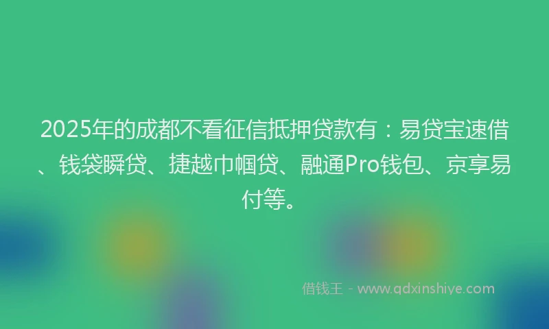 2025年的成都不看征信抵押贷款有：易贷宝速借、钱袋瞬贷、捷越巾帼贷、融通Pro钱包、京享易付等。