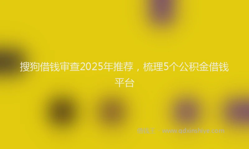 搜狗借钱审查2025年推荐，梳理5个公积金借钱平台