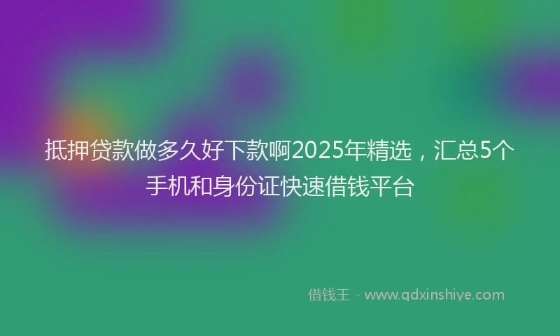 抵押贷款做多久好下款啊2025年精选，汇总5个手机和身份证快速借钱平台