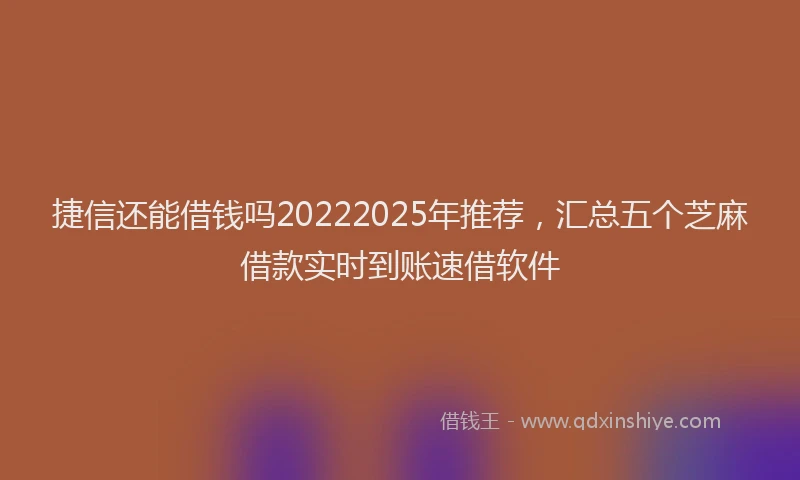 捷信还能借钱吗20222025年推荐，汇总五个芝麻借款实时到账速借软件