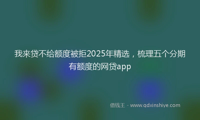 我来贷不给额度被拒2025年精选，梳理五个分期有额度的网贷app