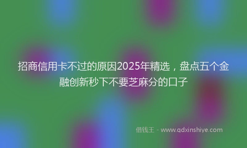 招商信用卡不过的原因2025年精选，盘点五个金融创新秒下不要芝麻分的口子