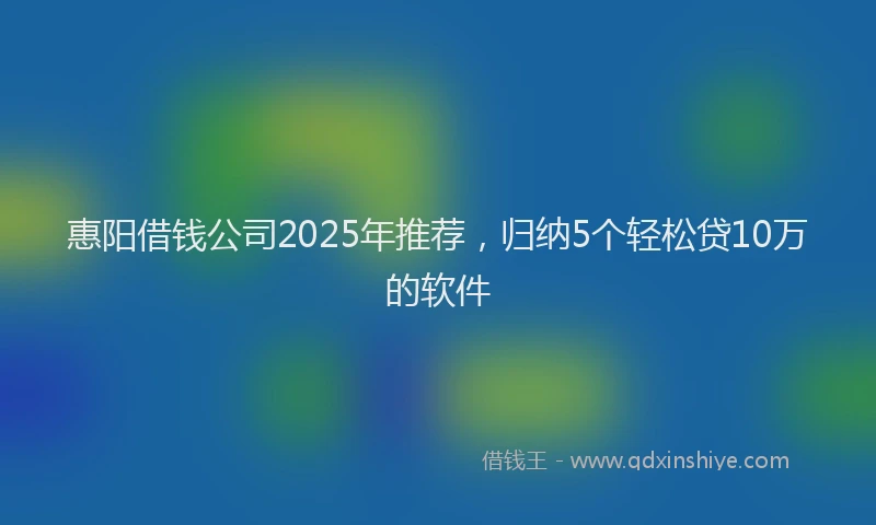 惠阳借钱公司2025年推荐，归纳5个轻松贷10万的软件