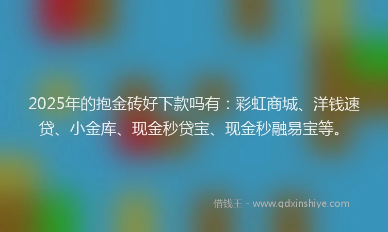 2025年的抱金砖好下款吗有：彩虹商城、洋钱速贷、小金库、现金秒贷宝、现金秒融易宝等。