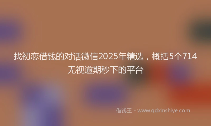 找初恋借钱的对话微信2025年精选，概括5个714无视逾期秒下的平台