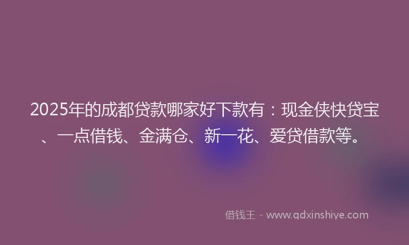 2025年的成都贷款哪家好下款有：现金侠快贷宝、一点借钱、金满仓、新一花、爱贷借款等。