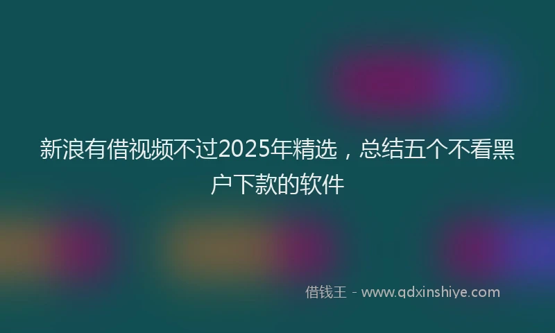 新浪有借视频不过2025年精选，总结五个不看黑户下款的软件
