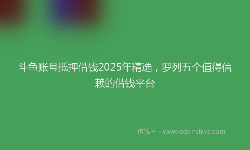斗鱼账号抵押借钱2025年精选，罗列五个值得信赖的借钱平台