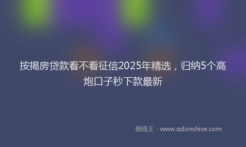 按揭房贷款看不看征信2025年精选，归纳5个高炮口子秒下款最新