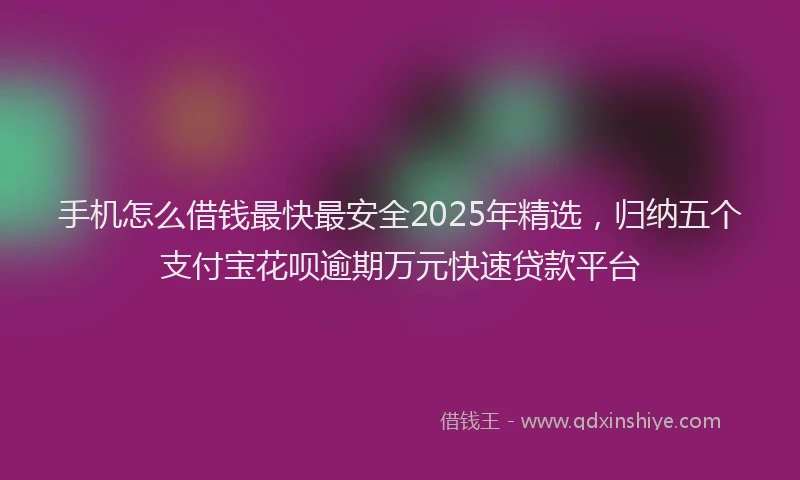 手机怎么借钱最快最安全2025年精选，归纳五个支付宝花呗逾期万元快速贷款平台